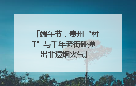 端午节，贵州“村T”与千年老街碰撞出非遗烟火气