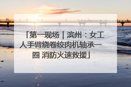 第一现场｜滨州：女工人手臂绕卷绞肉机轴承一圈 消防火速救援