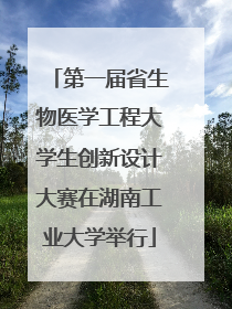 第一届省生物医学工程大学生创新设计大赛在湖南工业大学举行