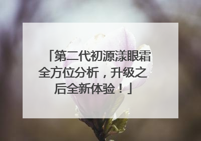 第二代初源漾眼霜全方位分析，升级之后全新体验！