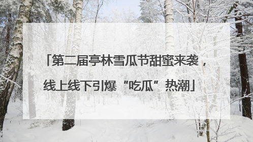第二届亭林雪瓜节甜蜜来袭，线上线下引爆“吃瓜”热潮