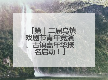 第十二届乌镇戏剧节青年竞演、古镇嘉年华报名启动！