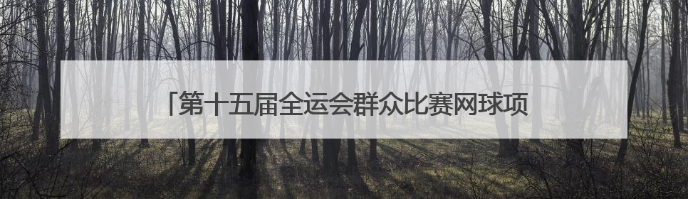 第十五届全运会群众比赛网球项目（单项）预赛决赛圈名单公布