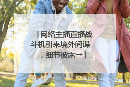 网络主播直播战斗机引来境外间谍，细节披露→
