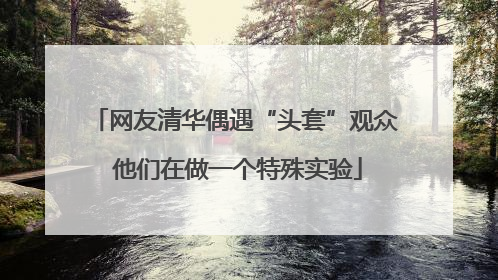 网友清华偶遇“头套”观众 他们在做一个特殊实验