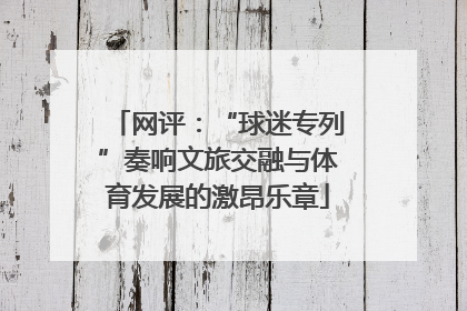 网评：“球迷专列”奏响文旅交融与体育发展的激昂乐章