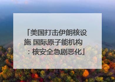 美国打击伊朗核设施 国际原子能机构：核安全急剧恶化
