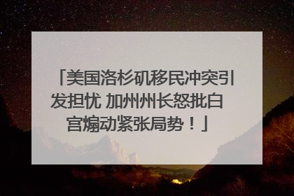 美国洛杉矶移民冲突引发担忧 加州州长怒批白宫煽动紧张局势！