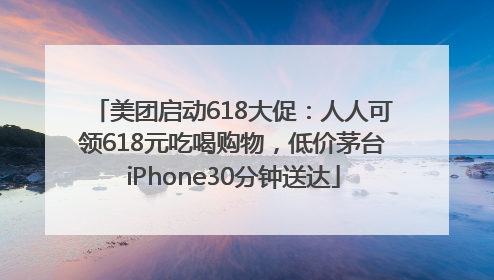 美团启动618大促：人人可领618元吃喝购物，低价茅台iPhone30分钟送达