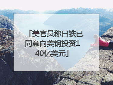 美官员称日铁已同意向美钢投资140亿美元