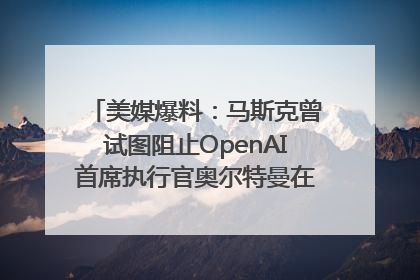 美媒爆料：马斯克曾试图阻止OpenAI首席执行官奥尔特曼在中东的AI交易