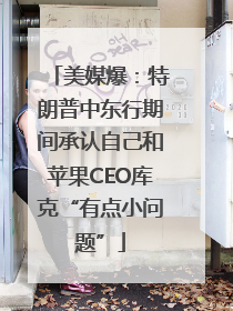 美媒爆：特朗普中东行期间承认自己和苹果CEO库克“有点小问题”
