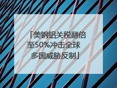 美钢铝关税翻倍至50%冲击全球 多国威胁反制
