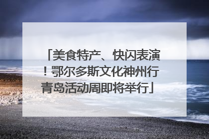 美食特产、快闪表演！鄂尔多斯文化神州行青岛活动周即将举行