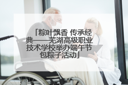 粽叶飘香 传承经典——芜湖高级职业技术学校举办端午节包粽子活动
