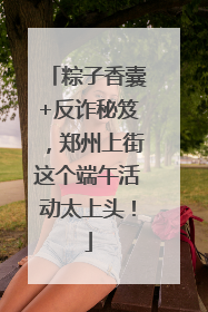 粽子香囊+反诈秘笈，郑州上街这个端午活动太上头！