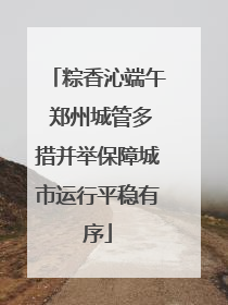 粽香沁端午 郑州城管多措并举保障城市运行平稳有序