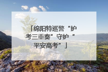绵阳特巡警“护考三重奏”守护“平安高考”