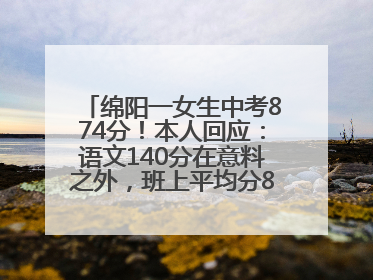 绵阳一女生中考874分！本人回应：语文140分在意料之外，班上平均分845分以上
