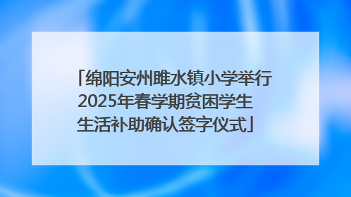 绵阳安州雎水镇小学举行2025年春学期贫困学生生活补助确认签字仪式