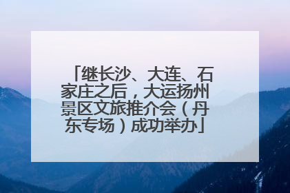 继长沙、大连、石家庄之后，大运扬州景区文旅推介会（丹东专场）成功举办