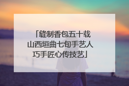 缝制香包五十载 山西垣曲七旬手艺人巧手匠心传技艺