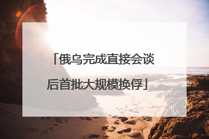 俄乌完成直接会谈后首批大规模换俘