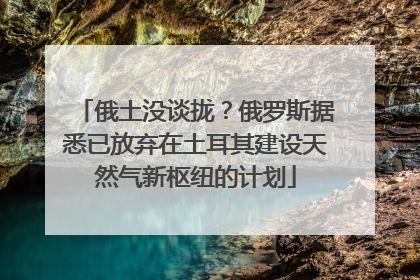 俄土没谈拢？俄罗斯据悉已放弃在土耳其建设天然气新枢纽的计划