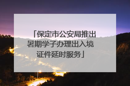 保定市公安局推出暑期学子办理出入境证件延时服务