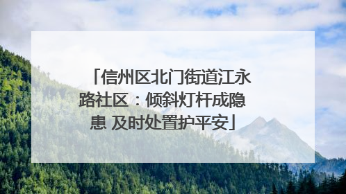 信州区北门街道江永路社区：倾斜灯杆成隐患 及时处置护平安