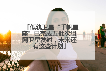 低轨卫星“千帆星座”已完成五批次组网卫星发射，未来还有这些计划