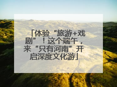体验“旅游+戏剧”！这个端午，来“只有河南”开启深度文化游