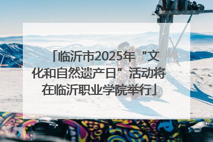 临沂市2025年“文化和自然遗产日”活动将在临沂职业学院举行