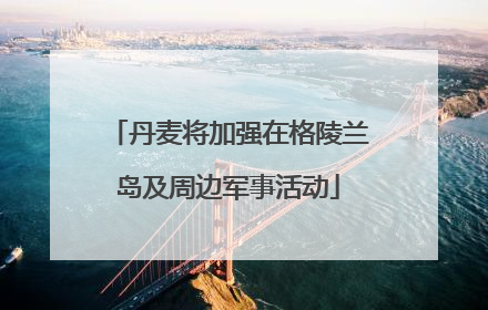 丹麦将加强在格陵兰岛及周边军事活动
