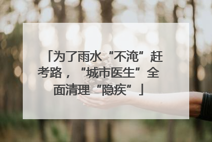 为了雨水“不淹”赶考路，“城市医生”全面清理“隐疾”