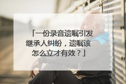 一份录音遗嘱引发继承人纠纷，遗嘱该怎么立才有效？