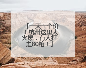 一天一个价！杭州这里太火爆：有人扛走80箱！