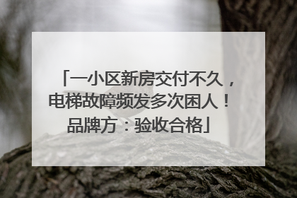 一小区新房交付不久，电梯故障频发多次困人！品牌方：验收合格