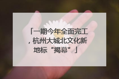 一期今年全面完工，杭州大城北文化新地标“揭幕”