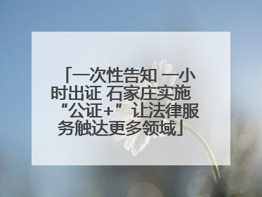 一次性告知 一小时出证 石家庄实施“公证+”让法律服务触达更多领域
