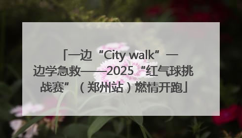 一边“City walk”一边学急救——2025“红气球挑战赛”（郑州站）燃情开跑