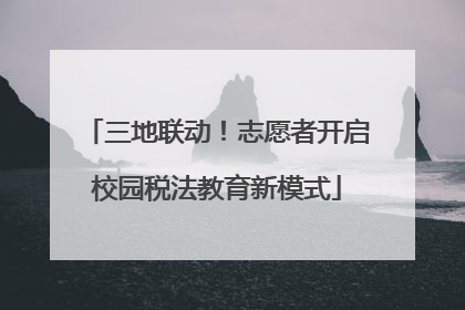 三地联动！志愿者开启校园税法教育新模式