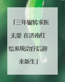 三年辗转求医无果 在济南红绘系统治疗后迎来新生