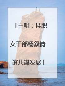 三明：挂职女干部畅叙情谊共谋发展
