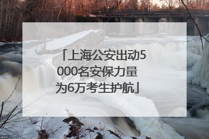 上海公安出动5000名安保力量为6万考生护航