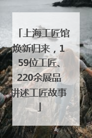 上海工匠馆焕新归来，159位工匠、220余展品讲述工匠故事