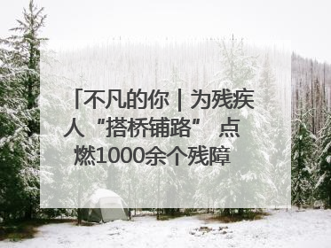 不凡的你｜为残疾人“搭桥铺路” 点燃1000余个残障家庭的希望之光