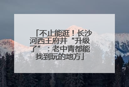不止能逛！长沙河西王府井“升级了”：老中青都能找到玩的地方