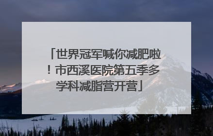 世界冠军喊你减肥啦！市西溪医院第五季多学科减脂营开营