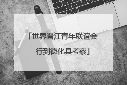 世界晋江青年联谊会一行到德化县考察